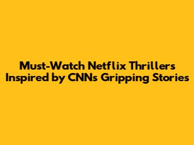 **Must-Watch Netflix Thrillers Inspired by CNN's Gripping Stories**