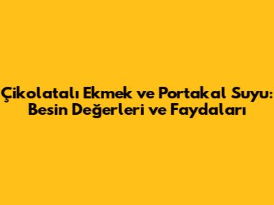 Çikolatalı Ekmek ve Portakal Suyu: Besin Değerleri ve Faydaları