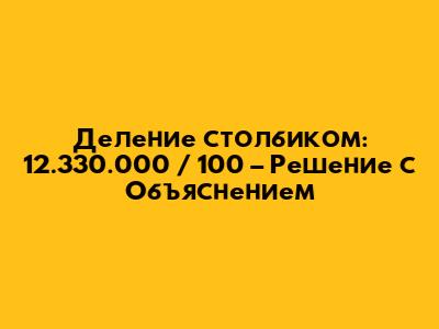 Деление столбиком: 12.330.000 / 100 – Решение с Объяснением