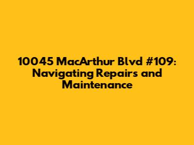 10045 MacArthur Blvd #109: Navigating Repairs and Maintenance