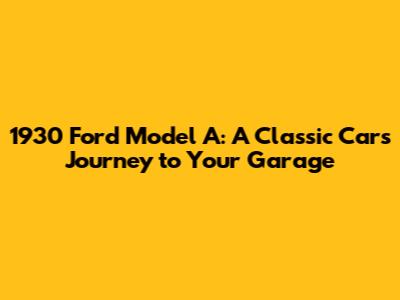 1930 Ford Model A: A Classic Car's Journey to Your Garage
