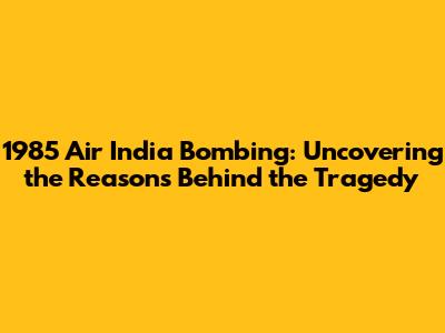 1985 Air India Bombing: Uncovering the Reasons Behind the Tragedy