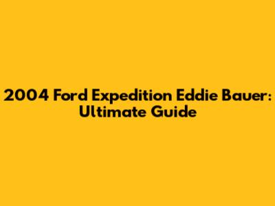 2004 Ford Expedition Eddie Bauer: Ultimate Guide