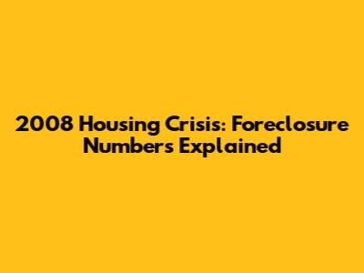 2008 Housing Crisis: Foreclosure Numbers Explained