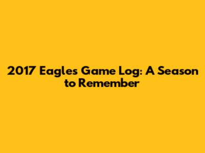 2017 Eagles Game Log: A Season to Remember