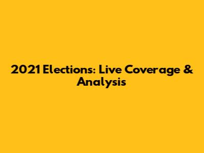 2021 Elections: Live Coverage & Analysis