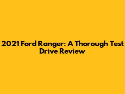 2021 Ford Ranger: A Thorough Test Drive Review
