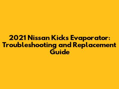 2021 Nissan Kicks Evaporator: Troubleshooting and Replacement Guide