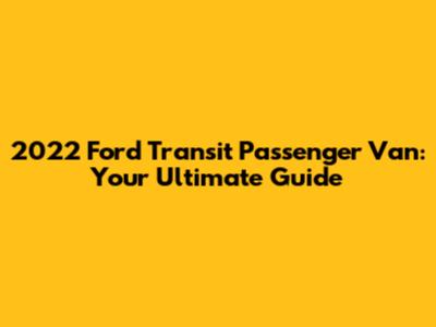 2022 Ford Transit Passenger Van: Your Ultimate Guide