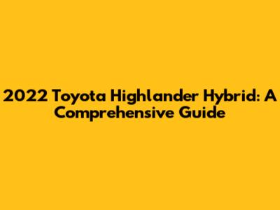 2022 Toyota Highlander Hybrid: A Comprehensive Guide