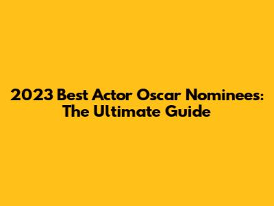 2023 Best Actor Oscar Nominees: The Ultimate Guide
