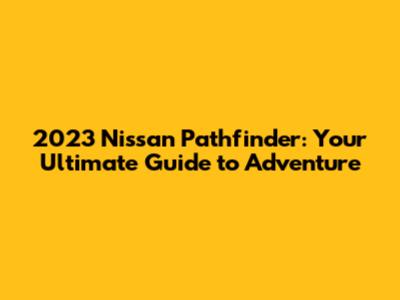 2023 Nissan Pathfinder: Your Ultimate Guide to Adventure