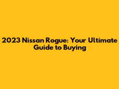 2023 Nissan Rogue: Your Ultimate Guide to Buying