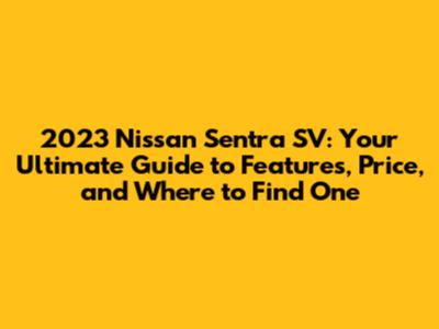 2023 Nissan Sentra SV: Your Ultimate Guide to Features, Price, and Where to Find One