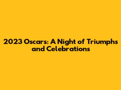 2023 Oscars: A Night of Triumphs and Celebrations