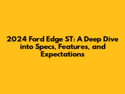 2024 Ford Edge ST: A Deep Dive into Specs, Features, and Expectations