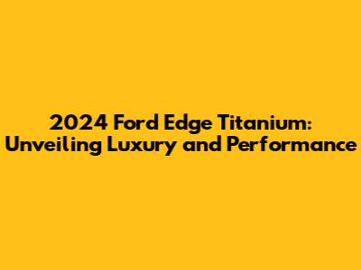 2024 Ford Edge Titanium: Unveiling Luxury and Performance