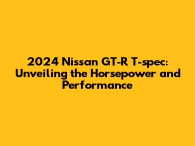2024 Nissan GT-R T-spec: Unveiling the Horsepower and Performance