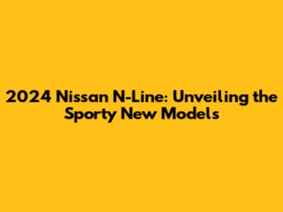 2024 Nissan N-Line: Unveiling the Sporty New Models