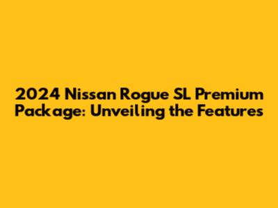 2024 Nissan Rogue SL Premium Package: Unveiling the Features