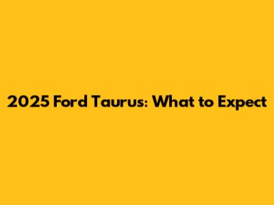 2025 Ford Taurus: What to Expect