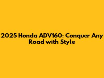 2025 Honda ADV160: Conquer Any Road with Style