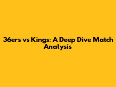 36ers vs Kings: A Deep Dive Match Analysis