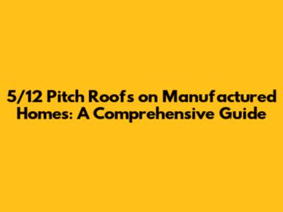 5/12 Pitch Roofs on Manufactured Homes: A Comprehensive Guide