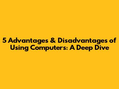 5 Advantages & Disadvantages of Using Computers: A Deep Dive