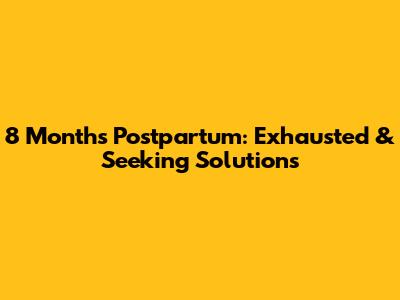 8 Months Postpartum: Exhausted & Seeking Solutions