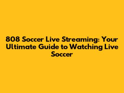 808 Soccer Live Streaming: Your Ultimate Guide to Watching Live Soccer
