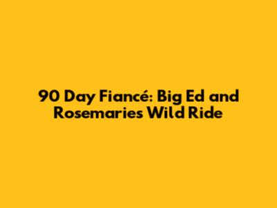90 Day Fiancé: Big Ed and Rosemarie's Wild Ride
