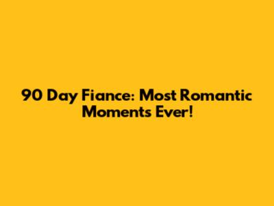 90 Day Fiance: Most Romantic Moments Ever!