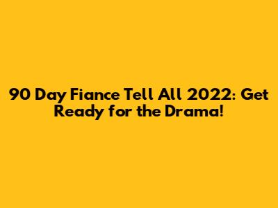 90 Day Fiance Tell All 2022: Get Ready for the Drama!