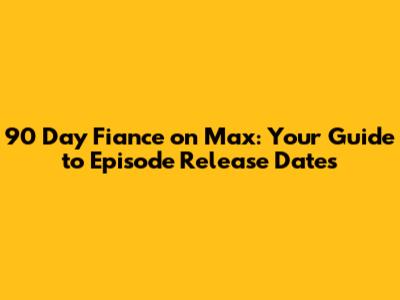 90 Day Fiance on Max: Your Guide to Episode Release Dates