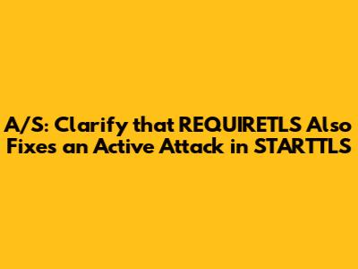 A/S: Clarify that REQUIRETLS Also Fixes an Active Attack in STARTTLS