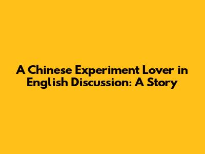 A Chinese Experiment Lover in English Discussion: A Story