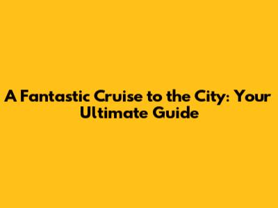 A Fantastic Cruise to the City: Your Ultimate Guide