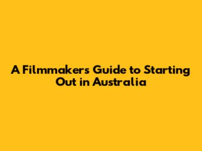 A Filmmaker's Guide to Starting Out in Australia