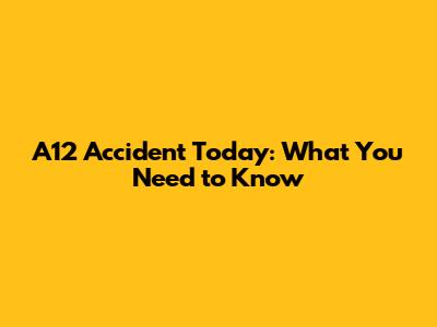 A12 Accident Today: What You Need to Know