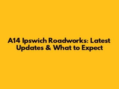 A14 Ipswich Roadworks: Latest Updates & What to Expect