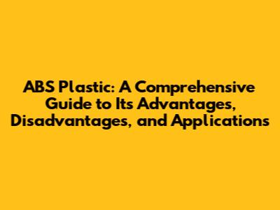 ABS Plastic: A Comprehensive Guide to Its Advantages, Disadvantages, and Applications