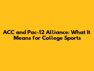 ACC and Pac-12 Alliance: What It Means for College Sports