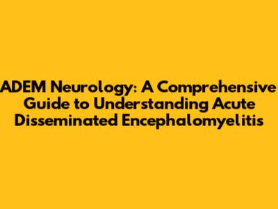 ADEM Neurology: A Comprehensive Guide to Understanding Acute Disseminated Encephalomyelitis