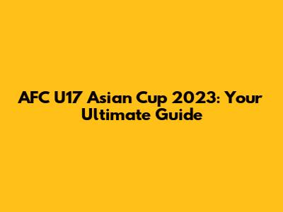 AFC U17 Asian Cup 2023: Your Ultimate Guide