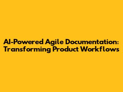 AI-Powered Agile Documentation: Transforming Product Workflows