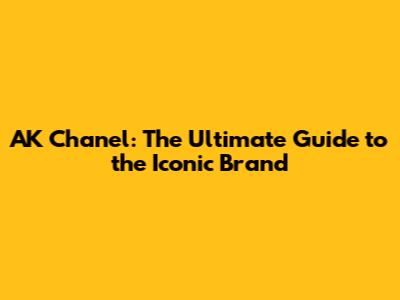 AK Chanel: The Ultimate Guide to the Iconic Brand