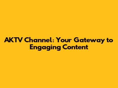 AKTV Channel: Your Gateway to Engaging Content