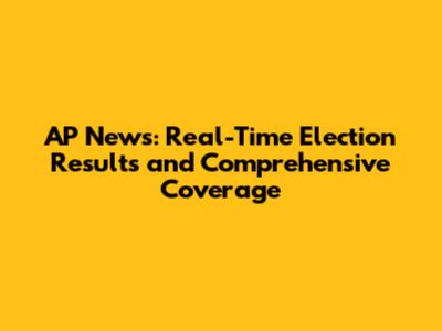 AP News: Real-Time Election Results and Comprehensive Coverage