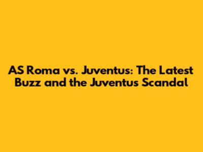 AS Roma vs. Juventus: The Latest Buzz and the Juventus Scandal